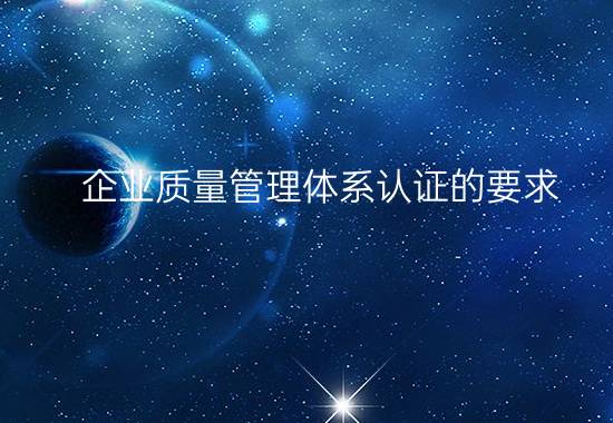 企業(yè)質量管理體系認證的要求(公司通過ISO質量管理體系認證需要具備哪些條件) 企業(yè)質量管理體系認證的要求(公司通過ISO質量管理體系認證需要具備哪些條件)